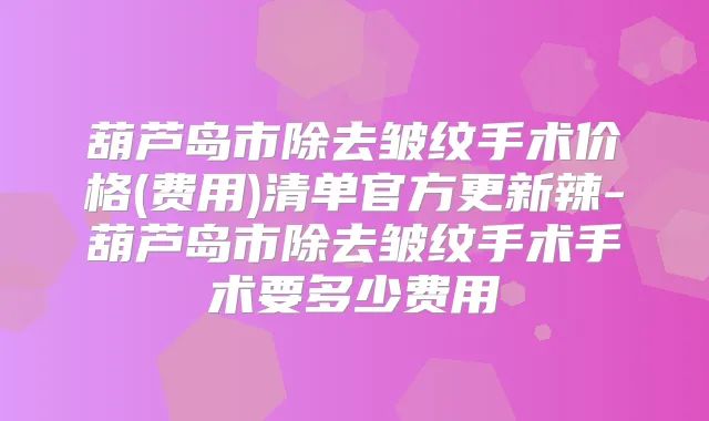 葫芦岛市除去皱纹手术价格(费用)清单官方更新辣-葫芦岛市除去皱纹手术手术要多少费用
