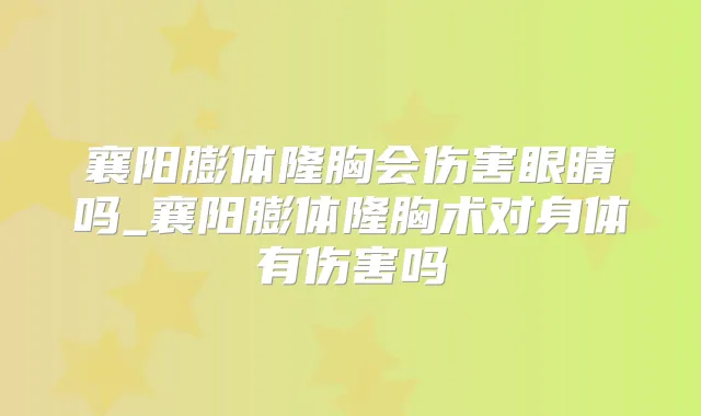 襄阳膨体隆胸会伤害眼睛吗_襄阳膨体隆胸术对身体有伤害吗