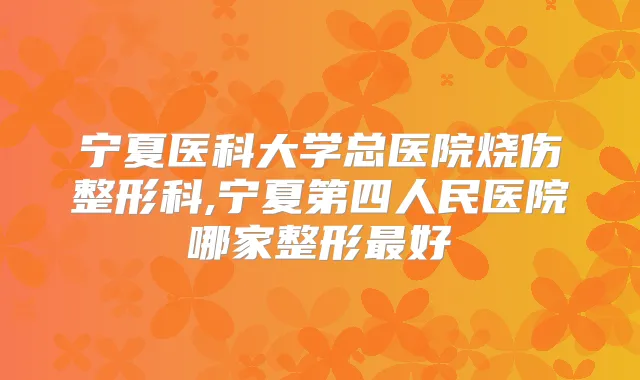 宁夏医科大学总医院烧伤整形科,宁夏第四人民医院哪家整形好