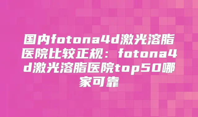 国内fotona4d激光溶脂医院比较正规:fotona4d激光溶脂医院top50哪家可靠
