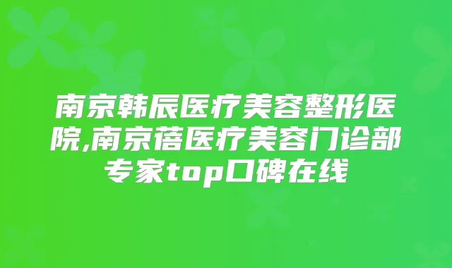 南京韩辰医疗美容整形医院,南京蓓医疗美容门诊部专家top口碑在线