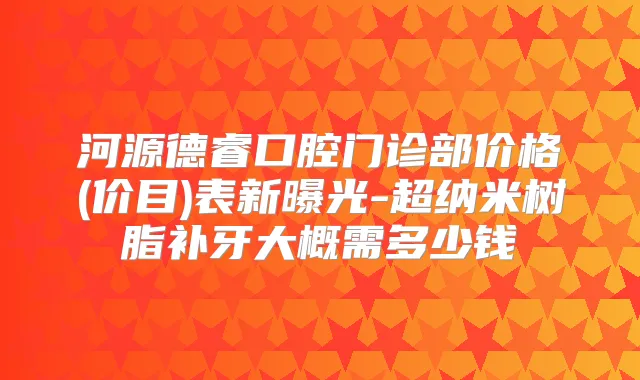河源德睿口腔门诊部价格(价目)表新曝光-超纳米树脂补牙大概需多少钱