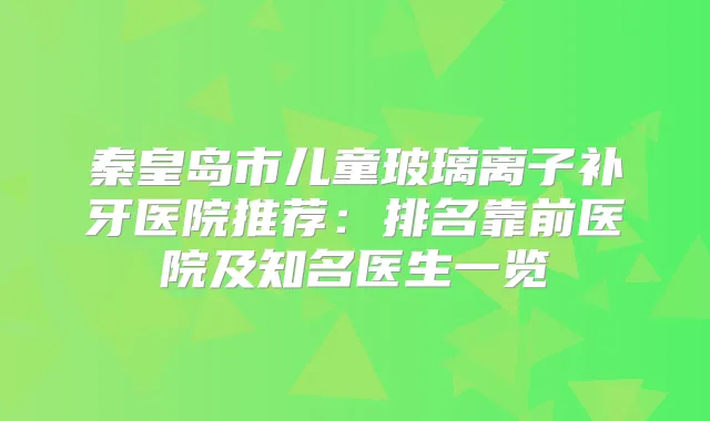 秦皇岛市儿童玻璃离子补牙医院推荐：排名靠前医院及知名医生一览