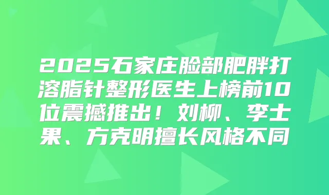 2025石家庄脸部肥胖打溶脂针整形医生上榜前10位震撼推出！刘柳、李士果、方克明擅长风格不同
