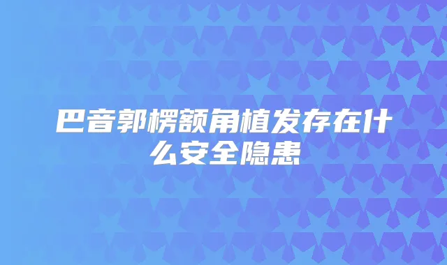 巴音郭楞额角植发存在什么安全隐患