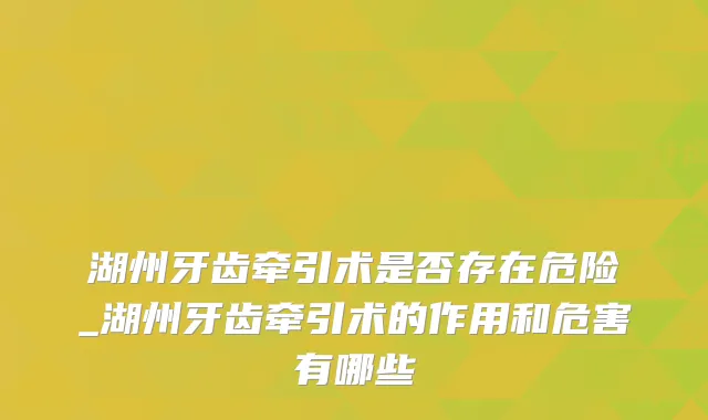 湖州牙齿牵引术是否存在危险_湖州牙齿牵引术的作用和危害有哪些