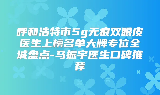 呼和浩特市5g无痕双眼皮医生上榜名单大牌专位全城盘点-马振宇医生口碑推荐