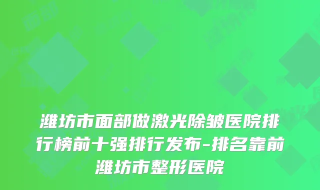 潍坊市面部做激光除皱医院排行榜前十强排行发布-排名靠前潍坊市整形医院