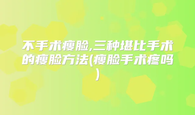 不手术瘦脸,三种堪比手术的瘦脸方法(瘦脸手术疼吗)