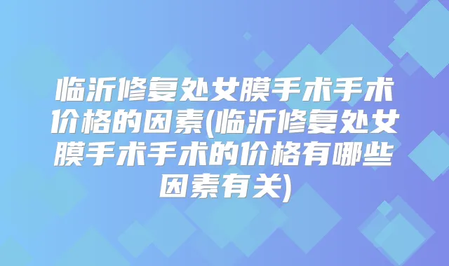 临沂修复处女膜手术手术价格的因素(临沂修复处女膜手术手术的价格有哪些因素有关)