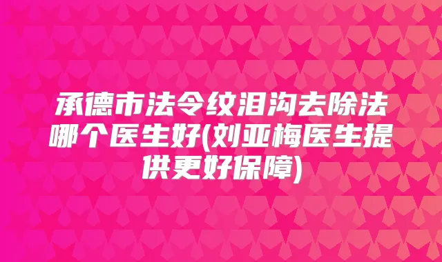 承德市法令纹泪沟去除法哪个医生好(刘亚梅医生提供更好保障)