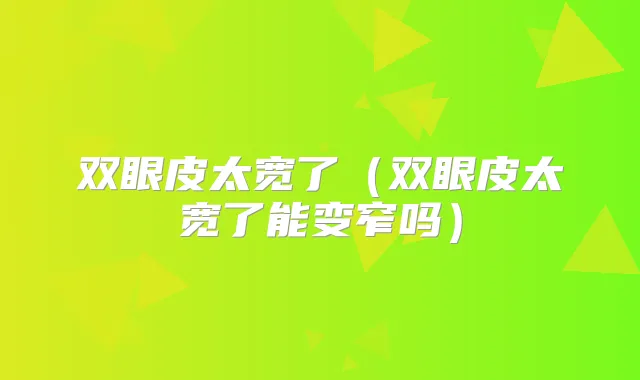 双眼皮太宽了(双眼皮太宽了能变窄吗)