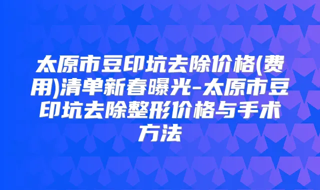 title="太原市豆印坑去除价格(费用)清单新春曝光-太原市豆印坑去除整形价格与手术方法"