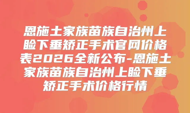 恩施土家族苗族自治州上睑下垂矫正手术官网价格表2026全新公布-恩施土家族苗族自治州上睑下垂矫正手术价格行情