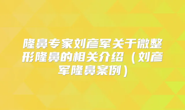 隆鼻专家刘彦军关于微整形隆鼻的相关介绍(刘彦军隆鼻案例)