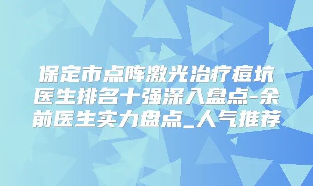 保定市点阵激光痘坑医生排名十强深入盘点-余前医生实力盘点_人气推荐