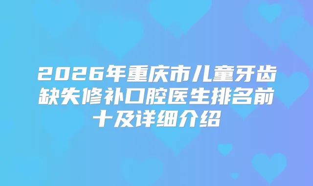 2026年重庆市儿童牙齿缺失修补口腔医生排名前十及详细介绍