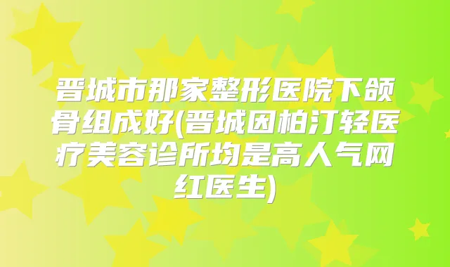 晋城市那家整形医院下颌骨组成好(晋城因柏汀轻医疗美容诊所均是高人气网红医生)