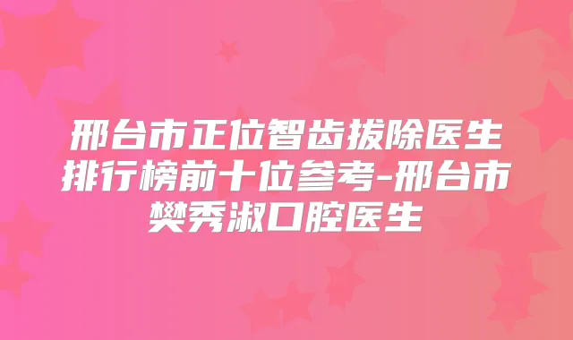 邢台市正位智齿拔除医生排行榜前十位参考-邢台市樊秀淑口腔医生