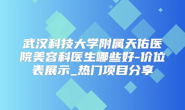 武汉科技大学附属天佑医院美容科医生哪些好-价位表展示_热门项目分享