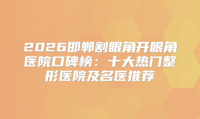2026邯郸割眼角开眼角医院口碑榜:十大热门整形医院及名医推荐