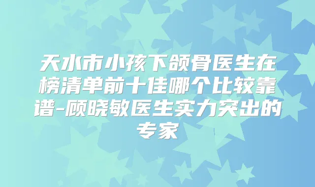 title="天水市小孩下颌骨医生在榜清单前十佳哪个比较靠谱-顾晓敏医生实力突出的专家"