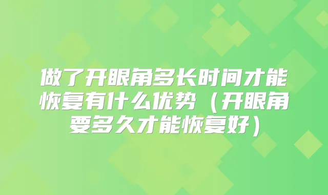 做了开眼角多长时间才能恢复有什么优势（开眼角要多久才能恢复好）