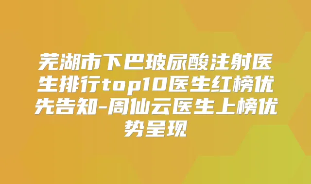 芜湖市下巴玻尿酸注射医生排行top10医生红榜优先告知-周仙云医生上榜优势呈现