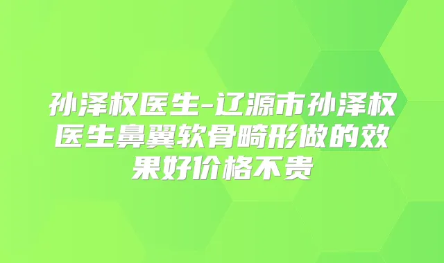 孙泽权医生-辽源市孙泽权医生鼻翼软骨畸形做的效果好价格不贵