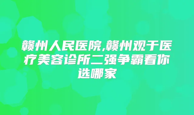 赣州人民医院,赣州观于医疗美容诊所二强争霸看你选哪家