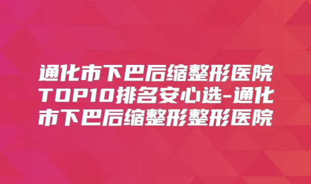 通化市下巴后缩整形医院TOP10排名安心选-通化市下巴后缩整形整形医院
