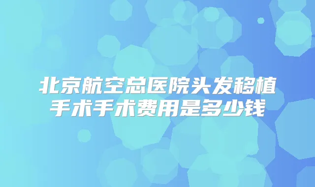 北京航空总医院头发移植手术手术费用是多少钱