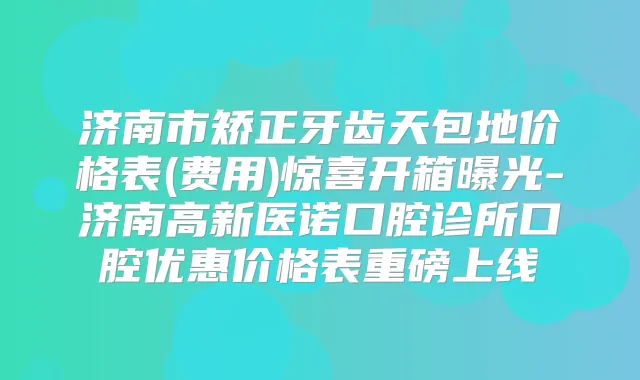 济南市矫正牙齿天包地价格表(费用)惊喜开箱曝光-济南高新医诺口腔诊所口腔优惠价格表重磅上线