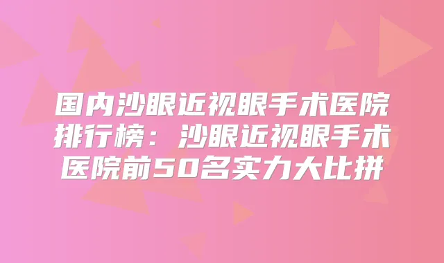 国内沙眼近视眼手术医院排行榜：沙眼近视眼手术医院前50名实力大比拼