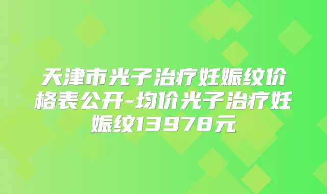 天津市光子妊娠纹价格表公开-均价光子妊娠纹13978元