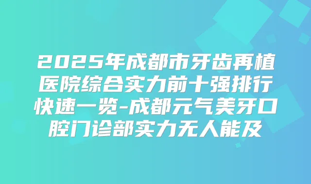 2025年成都市牙齿再植医院综合实力前十强排行快速一览-成都元气美牙口腔门诊部实力无人能及