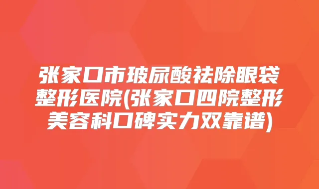 张家口市玻尿酸祛除眼袋整形医院(张家口四院整形美容科口碑实力双靠谱)
