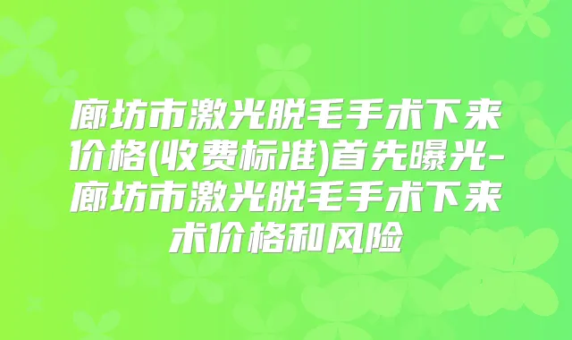 廊坊市激光脱毛手术下来价格(收费标准)首先曝光-廊坊市激光脱毛手术下来术价格和风险