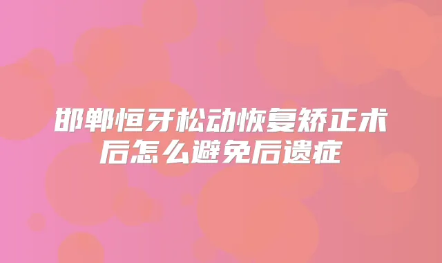 邯郸恒牙松动恢复矫正术后怎么避免后遗症