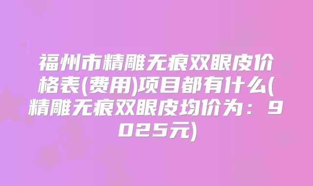 福州市精雕无痕双眼皮价格表(费用)项目都有什么(精雕无痕双眼皮均价为：9025元)