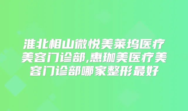 淮北相山微悦美莱坞医疗美容门诊部,惠珈美医疗美容门诊部哪家整形好