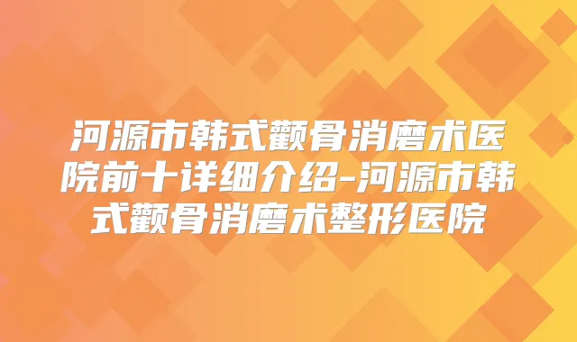 河源市韩式颧骨消磨术医院前十详细介绍-河源市韩式颧骨消磨术整形医院
