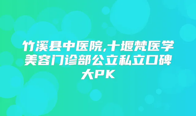 竹溪县中医院,十堰梵医学美容门诊部公立私立口碑大PK