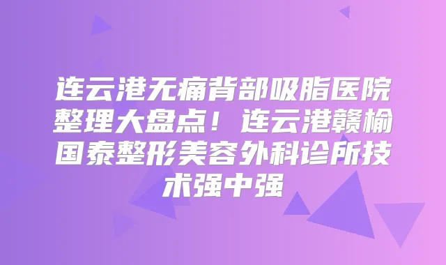 连云港背部吸脂医院整理大盘点！连云港赣榆国泰整形美容外科诊所技术强中强