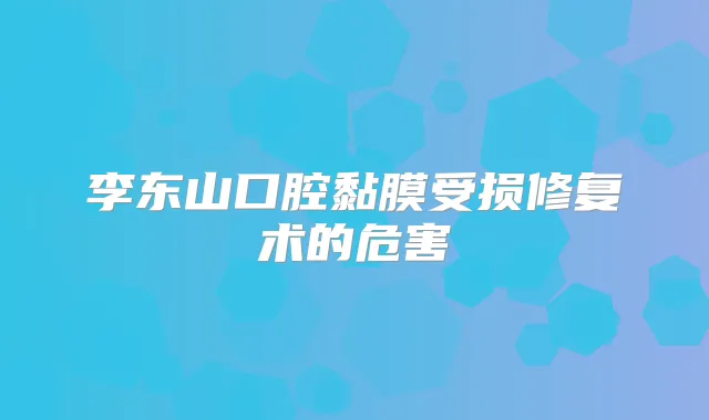 李东山口腔黏膜受损修复术的危害
