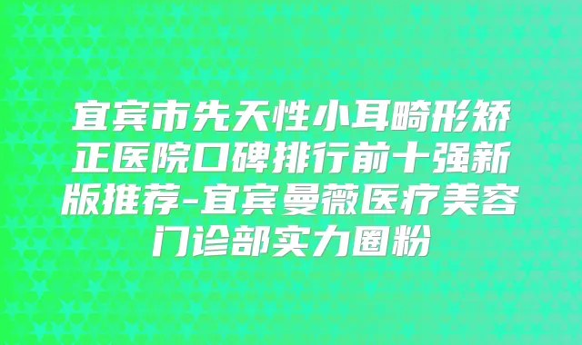 宜宾市先天性小耳畸形矫正医院口碑排行前十强新版推荐-宜宾曼薇医疗美容门诊部实力圈粉