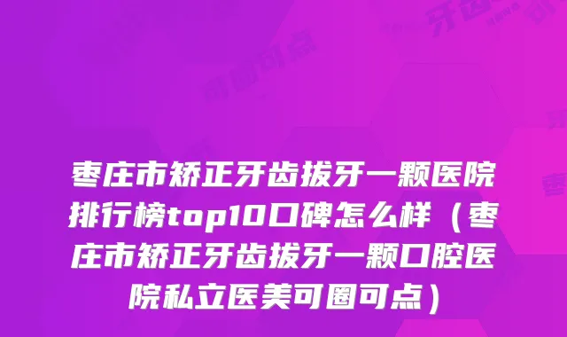 枣庄市矫正牙齿拔牙一颗医院排行榜top10口碑怎么样(枣庄市矫正牙齿拔牙一颗口腔医院私立医美可圈可点)