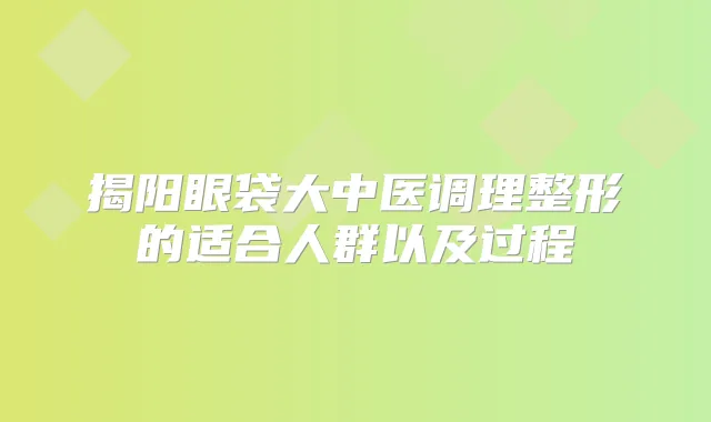 揭阳眼袋大中医调理整形的适合人群以及过程