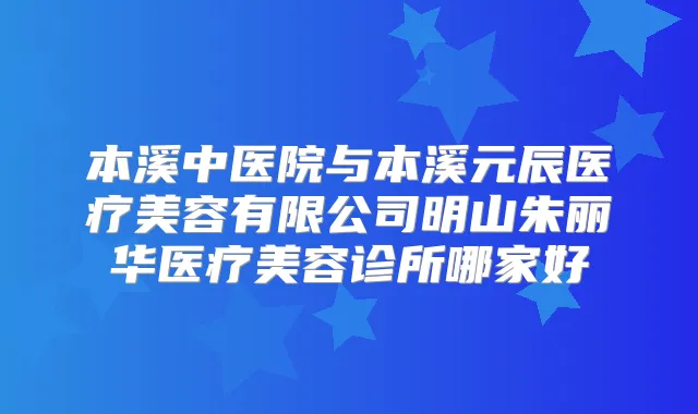 本溪中医院与本溪元辰医疗美容有限公司明山朱丽华医疗美容诊所哪家好