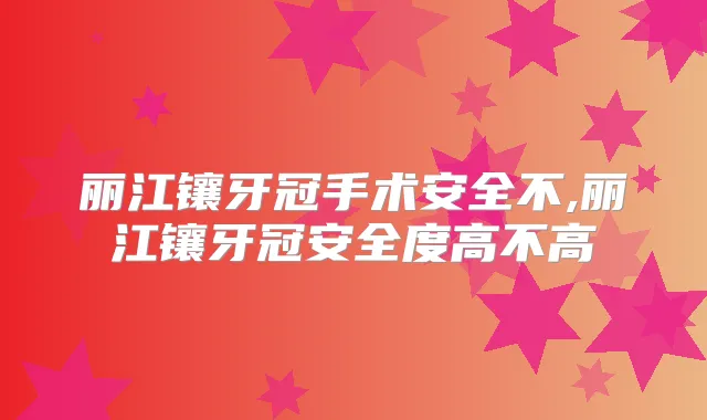 丽江镶牙冠手术安全不,丽江镶牙冠安全度高不高